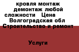 кровля монтаж демонтаж любой сложности › Цена ­ 100 - Волгоградская обл. Строительство и ремонт » Услуги   . Волгоградская обл.